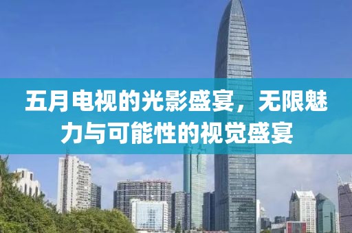 五月電視的光影盛宴，無(wú)限魅力與可能性的視覺(jué)盛宴