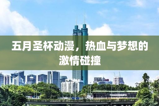 五月圣杯動漫，熱血與夢想的激情碰撞