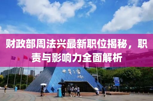 財政部周法興最新職位揭秘，職責(zé)與影響力全面解析