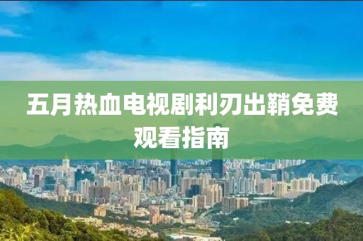 五月熱血電視劇利刃出鞘免費(fèi)觀看指南