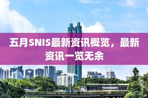 五月SNIS最新資訊概覽，最新資訊一覽無余