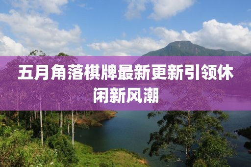 五月角落棋牌最新更新引領(lǐng)休閑新風(fēng)潮