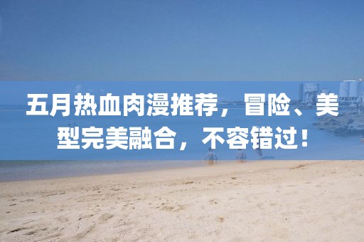 五月熱血肉漫推薦，冒險、美型完美融合，不容錯過！