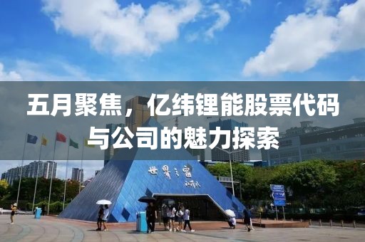 五月聚焦，億緯鋰能股票代碼與公司的魅力探索
