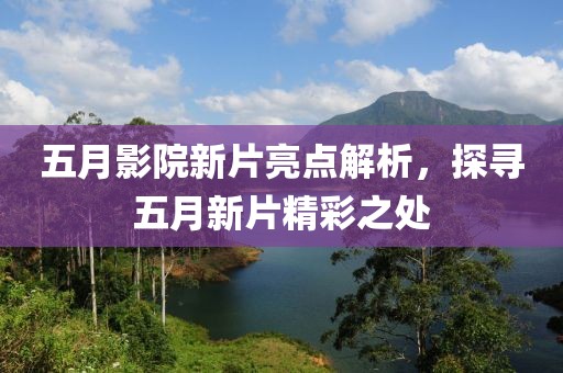 五月影院新片亮點解析，探尋五月新片精彩之處