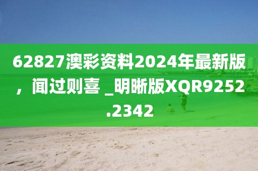 62827澳彩資料2024年最新版，聞過則喜 _明晰版XQR9252.2342