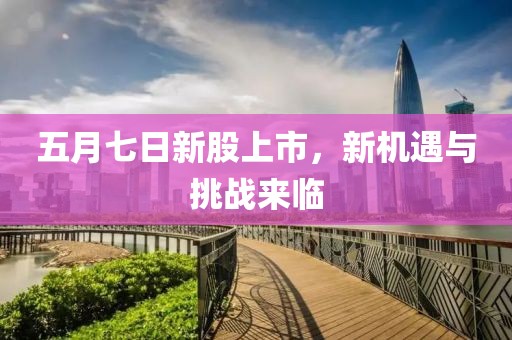 五月七日新股上市，新機(jī)遇與挑戰(zhàn)來(lái)臨