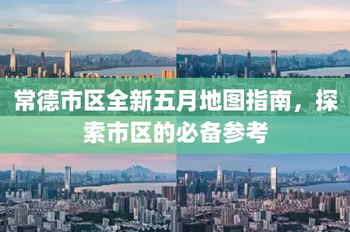 常德市區(qū)全新五月地圖指南，探索市區(qū)的必備參考
