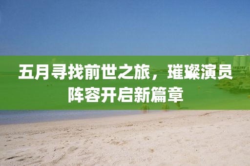 五月尋找前世之旅，璀璨演員陣容開啟新篇章