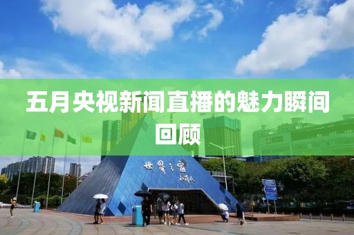五月央視新聞直播的魅力瞬間回顧
