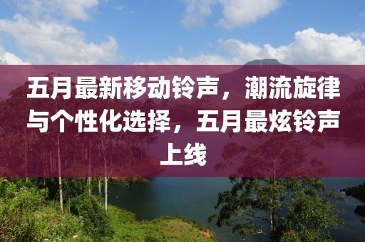 五月最新移動鈴聲，潮流旋律與個性化選擇，五月最炫鈴聲上線
