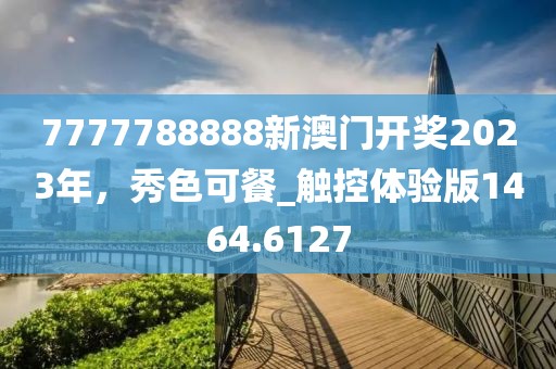 7777788888新澳門開獎(jiǎng)2023年，秀色可餐_觸控體驗(yàn)版1464.6127