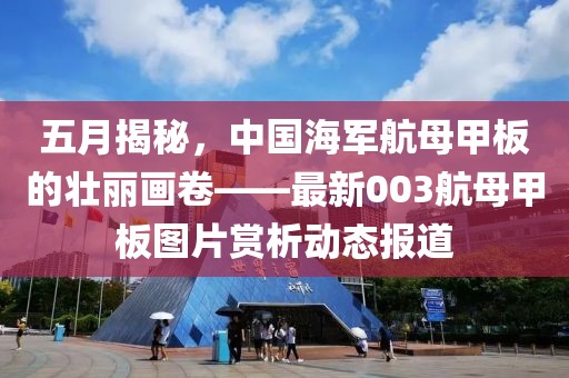 五月揭秘，中國(guó)海軍航母甲板的壯麗畫(huà)卷——最新003航母甲板圖片賞析動(dòng)態(tài)報(bào)道