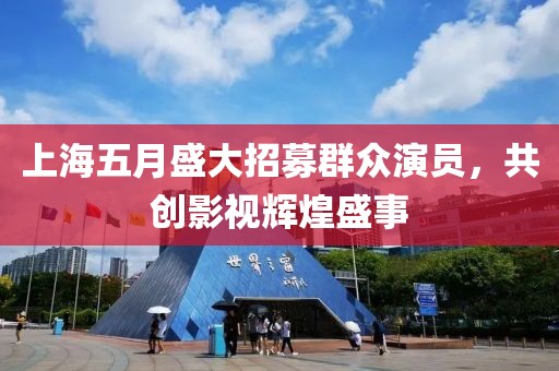 上海五月盛大招募群眾演員，共創(chuàng)影視輝煌盛事