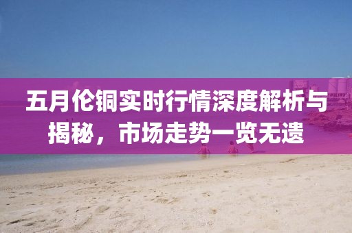 五月倫銅實時行情深度解析與揭秘，市場走勢一覽無遺