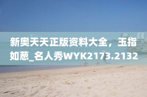 新奧天天正版資料大全，玉指如蔥_名人秀WYK2173.2132