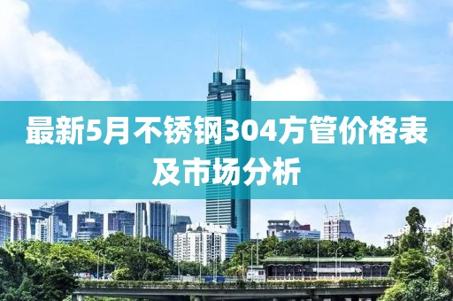 最新5月不銹鋼304方管價(jià)格表及市場(chǎng)分析