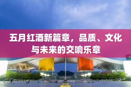 五月紅酒新篇章，品質(zhì)、文化與未來的交響樂章