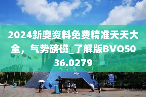2024新奧資料免費(fèi)精準(zhǔn)天天大全，氣勢磅礴_了解版BVO5036.0279