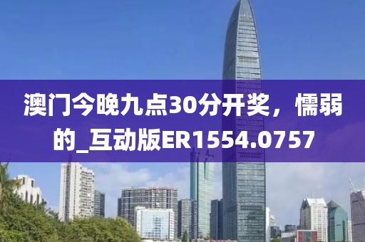 澳門今晚九點30分開獎，懦弱的_互動版ER1554.0757