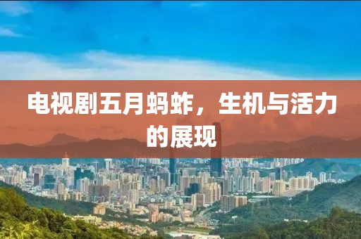 電視劇五月螞蚱，生機與活力的展現(xiàn)