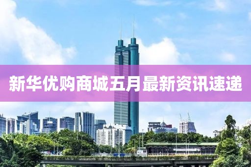 新華優(yōu)購商城五月最新資訊速遞