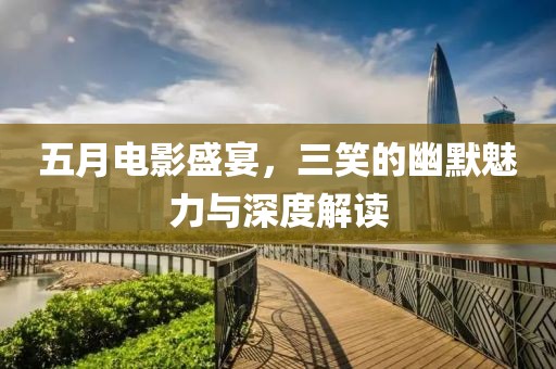 五月電影盛宴，三笑的幽默魅力與深度解讀