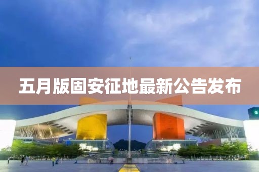 五月版固安征地最新公告發(fā)布