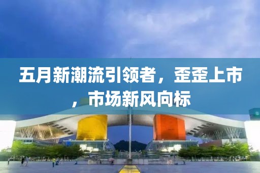 五月新潮流引領(lǐng)者，歪歪上市，市場(chǎng)新風(fēng)向標(biāo)