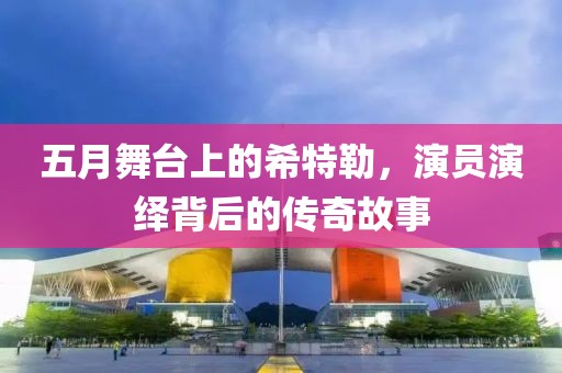 五月舞臺上的希特勒，演員演繹背后的傳奇故事