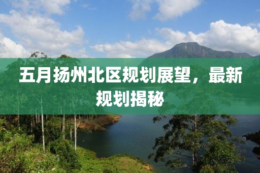 五月?lián)P州北區(qū)規(guī)劃展望，最新規(guī)劃揭秘