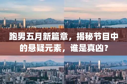 跑男五月新篇章，揭秘節(jié)目中的懸疑元素，誰(shuí)是真兇？