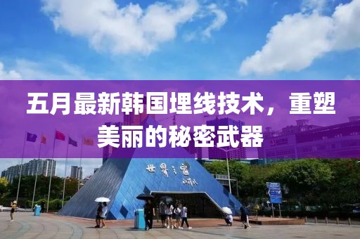 五月最新韓國埋線技術，重塑美麗的秘密武器