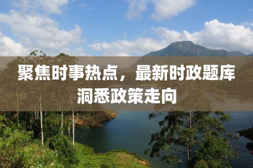 聚焦時(shí)事熱點(diǎn)，最新時(shí)政題庫洞悉政策走向