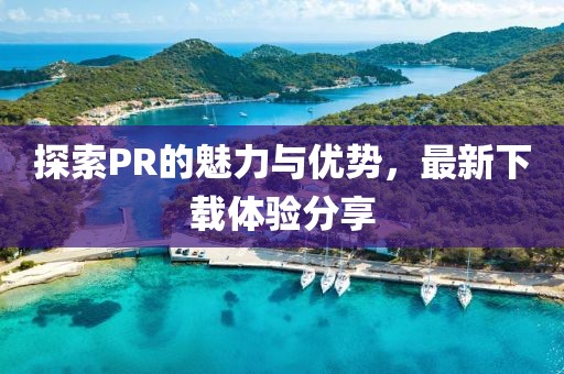 探索PR的魅力與優(yōu)勢(shì)，最新下載體驗(yàn)分享