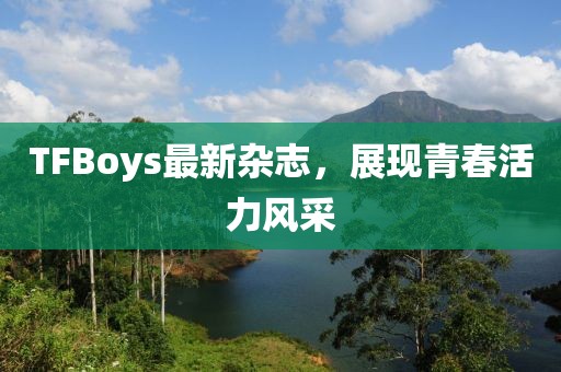 TFBoys最新雜志，展現(xiàn)青春活力風(fēng)采
