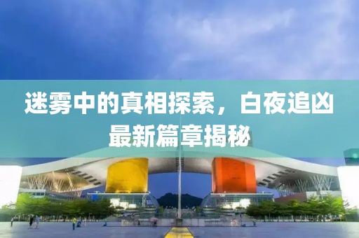 迷霧中的真相探索，白夜追兇最新篇章揭秘