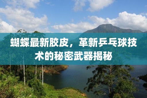蝴蝶最新膠皮，革新乒乓球技術(shù)的秘密武器揭秘