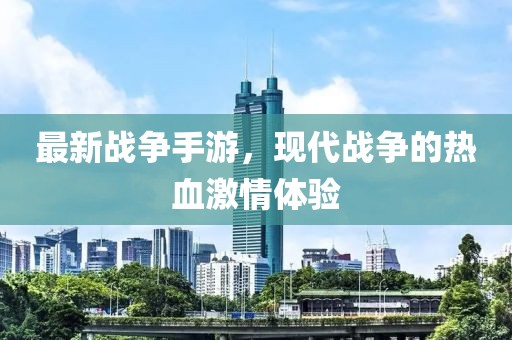 最新戰(zhàn)爭(zhēng)手游，現(xiàn)代戰(zhàn)爭(zhēng)的熱血激情體驗(yàn)