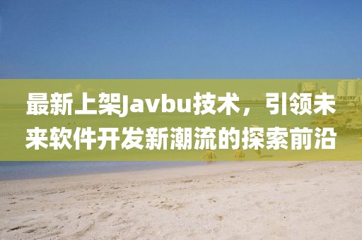 最新上架Javbu技術(shù)，引領(lǐng)未來軟件開發(fā)新潮流的探索前沿