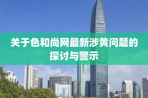 關(guān)于色和尚網(wǎng)最新涉黃問題的探討與警示