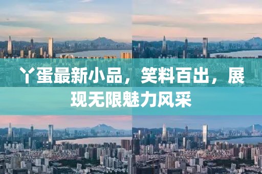 丫蛋最新小品，笑料百出，展現(xiàn)無限魅力風采