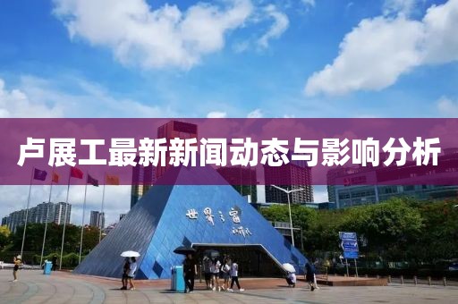 盧展工最新新聞動(dòng)態(tài)與影響分析