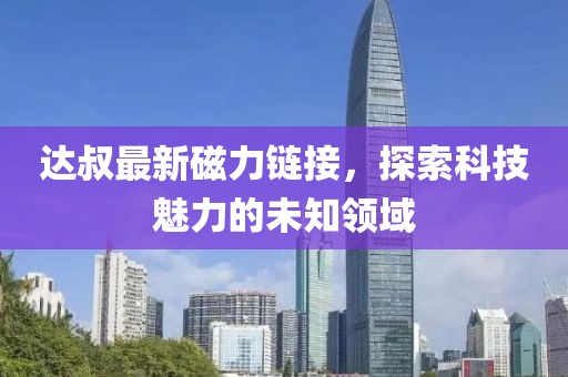 達叔最新磁力鏈接，探索科技魅力的未知領(lǐng)域