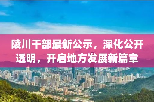 陵川干部最新公示，深化公開透明，開啟地方發(fā)展新篇章