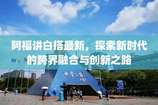 阿福講白搭最新，探索新時代的跨界融合與創(chuàng)新之路