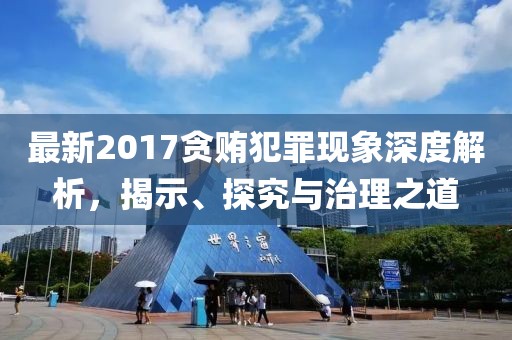 最新2017貪賄犯罪現(xiàn)象深度解析，揭示、探究與治理之道
