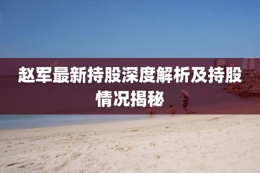 趙軍最新持股深度解析及持股情況揭秘