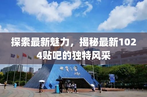 探索最新魅力，揭秘最新1024貼吧的獨特風(fēng)采