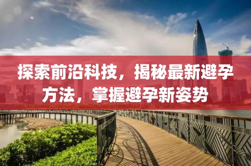 探索前沿科技，揭秘最新避孕方法，掌握避孕新姿勢